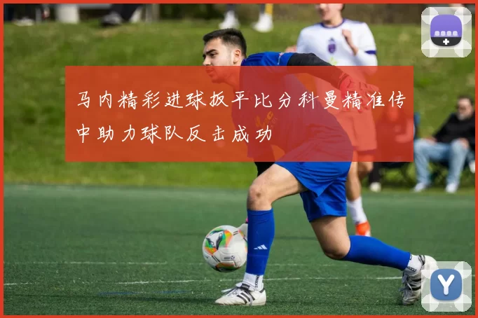 马内精彩进球扳平比分科曼精准传中助力球队反击成功