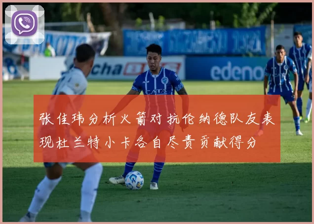 张佳玮分析火箭对抗伦纳德队友表现杜兰特小卡各自尽责贡献得分