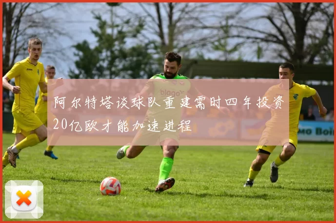 阿尔特塔谈球队重建需时四年投资20亿欧才能加速进程