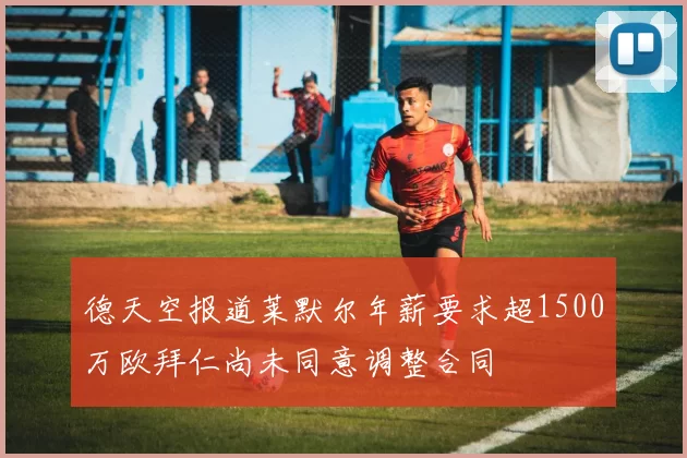 德天空报道莱默尔年薪要求超1500万欧拜仁尚未同意调整合同