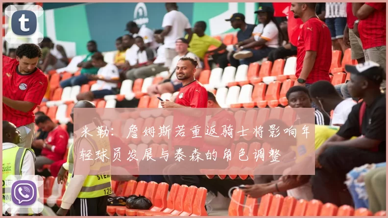 米勒：詹姆斯若重返骑士将影响年轻球员发展与泰森的角色调整