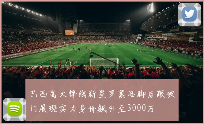 巴西高大锋线新星罗慕洛脚后跟破门展现实力身价飙升至3000万