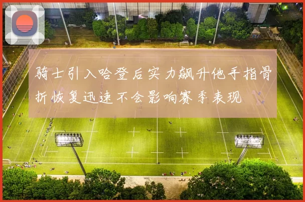 骑士引入哈登后实力飙升他手指骨折恢复迅速不会影响赛季表现