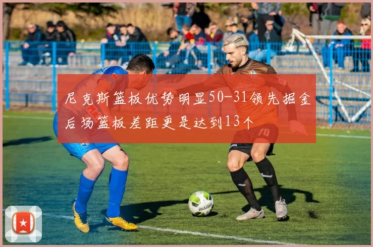 尼克斯篮板优势明显50-31领先掘金后场篮板差距更是达到13个