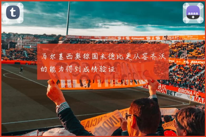 马尔基西奥称国米德比更从容齐沃的能力得到成绩验证