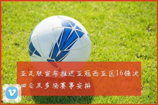 亚足联宣布推迟亚冠西亚区16强次回合及多场赛事安排