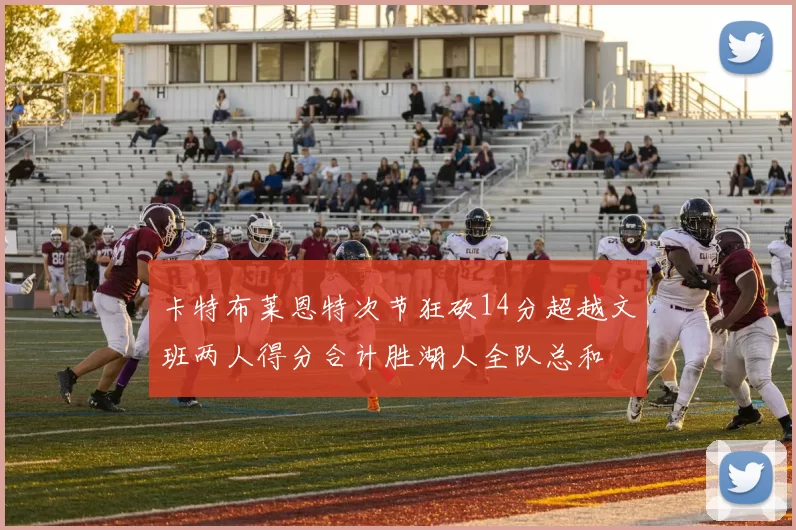 卡特布莱恩特次节狂砍14分超越文班两人得分合计胜湖人全队总和