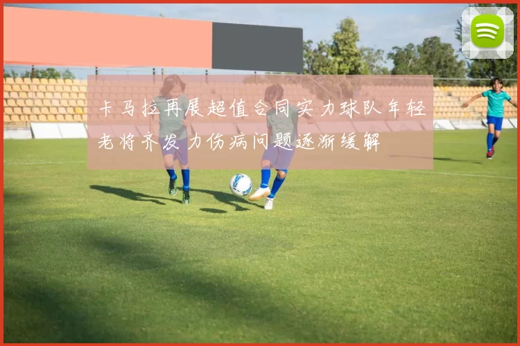 卡马拉再展超值合同实力球队年轻老将齐发力伤病问题逐渐缓解