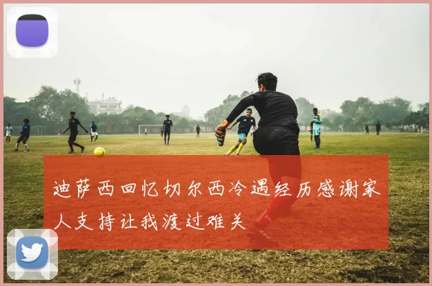 迪萨西回忆切尔西冷遇经历感谢家人支持让我渡过难关