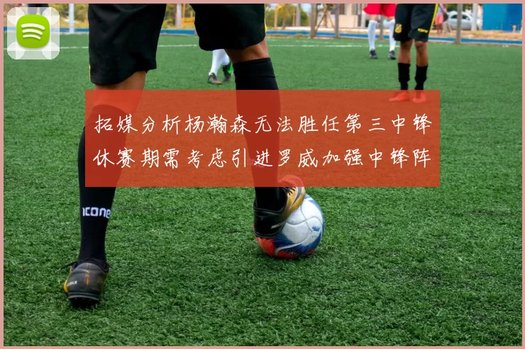 拓媒分析杨瀚森无法胜任第三中锋休赛期需考虑引进罗威加强中锋阵容