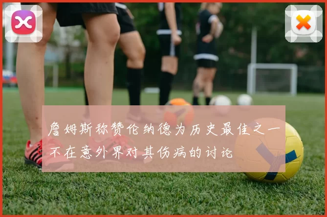 詹姆斯称赞伦纳德为历史最佳之一不在意外界对其伤病的讨论