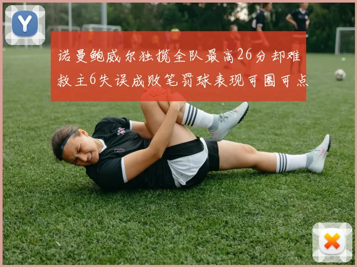 诺曼鲍威尔独揽全队最高26分却难救主6失误成败笔罚球表现可圈可点