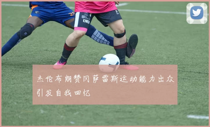 杰伦布朗赞冈萨雷斯运动能力出众引发自我回忆